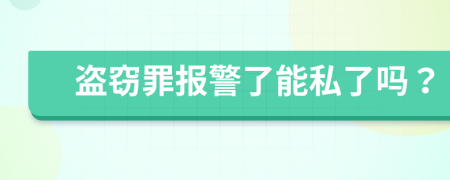 盗窃罪报警了能私了吗？