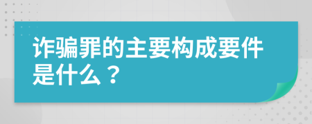 诈骗罪的主要构成要件是什么？