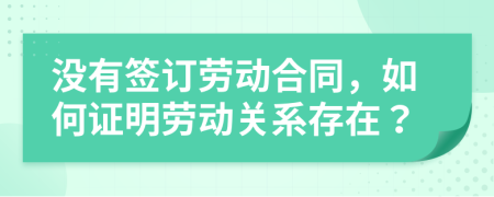 没有签订劳动合同，如何证明劳动关系存在？