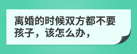 离婚的时候双方都不要孩子，该怎么办，