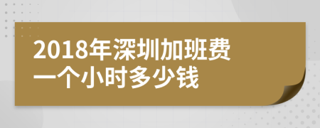 2018年深圳加班费一个小时多少钱