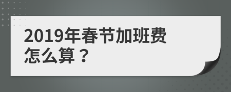 2019年春节加班费怎么算？