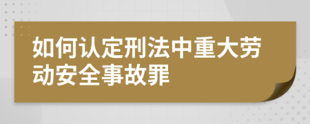 如何认定刑法中重大劳动安全事故罪