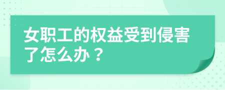 女职工的权益受到侵害了怎么办？