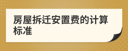 房屋拆迁安置费的计算标准