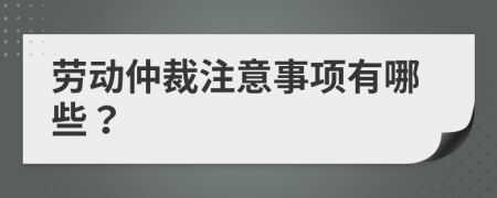 劳动仲裁注意事项有哪些？