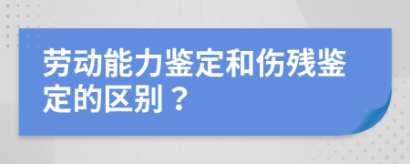 劳动能力鉴定和伤残鉴定的区别？