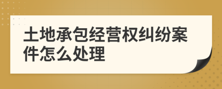 土地承包经营权纠纷案件怎么处理