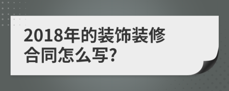 2018年的装饰装修合同怎么写?