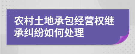 农村土地承包经营权继承纠纷如何处理