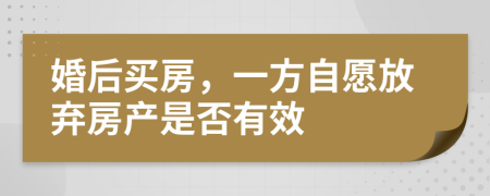 婚后买房，一方自愿放弃房产是否有效