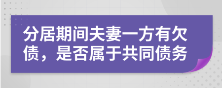 分居期间夫妻一方有欠债，是否属于共同债务