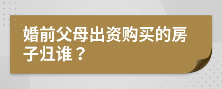 婚前父母出资购买的房子归谁？