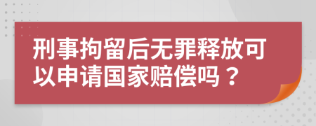 刑事拘留后无罪释放可以申请国家赔偿吗？
