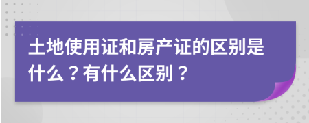 土地使用证和房产证的区别是什么？有什么区别？