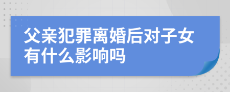 父亲犯罪离婚后对子女有什么影响吗