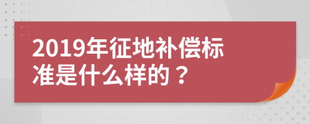 2019年征地补偿标准是什么样的？