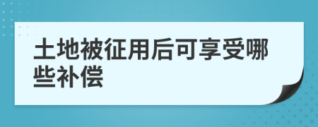 土地被征用后可享受哪些补偿