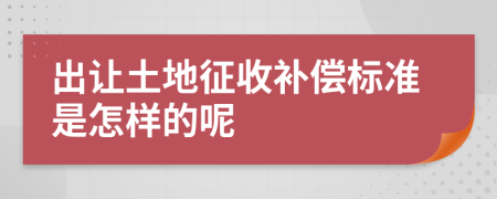 出让土地征收补偿标准是怎样的呢