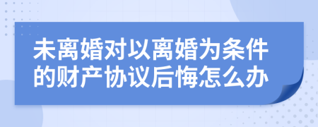 未离婚对以离婚为条件的财产协议后悔怎么办