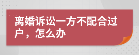 离婚诉讼一方不配合过户，怎么办