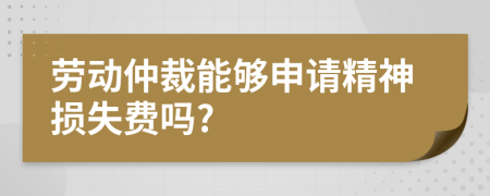 劳动仲裁能够申请精神损失费吗?