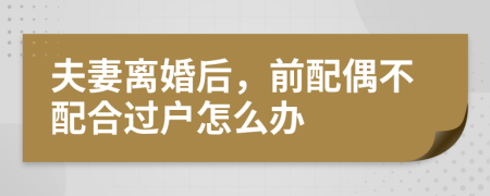 夫妻离婚后，前配偶不配合过户怎么办