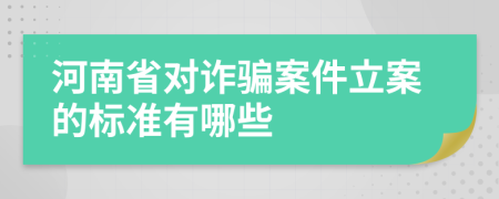 河南省对诈骗案件立案的标准有哪些