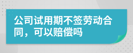 公司试用期不签劳动合同，可以赔偿吗