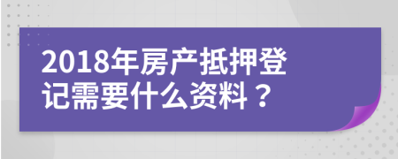 2018年房产抵押登记需要什么资料？