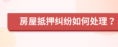 房屋抵押纠纷如何处理？