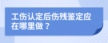 工伤认定后伤残鉴定应在哪里做？