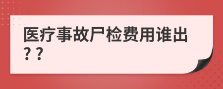 医疗事故尸检费用谁出? ?