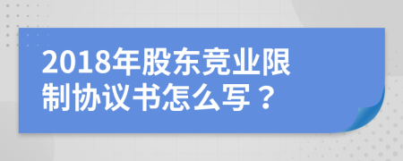 2018年股东竞业限制协议书怎么写？