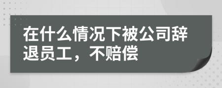 在什么情况下被公司辞退员工，不赔偿