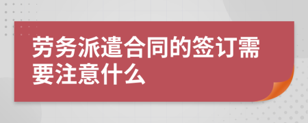 劳务派遣合同的签订需要注意什么