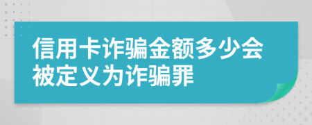 信用卡诈骗金额多少会被定义为诈骗罪