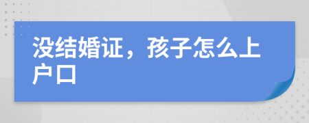 没结婚证，孩子怎么上户口