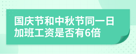 国庆节和中秋节同一日加班工资是否有6倍