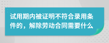 试用期内被证明不符合录用条件的，解除劳动合同需要什么