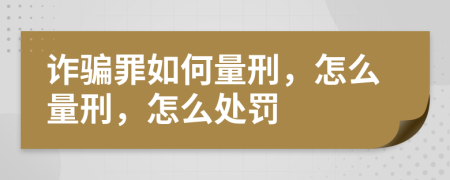 诈骗罪如何量刑，怎么量刑，怎么处罚