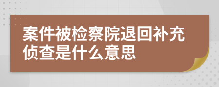 案件被检察院退回补充侦查是什么意思