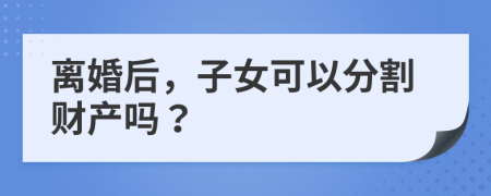 离婚后，子女可以分割财产吗？