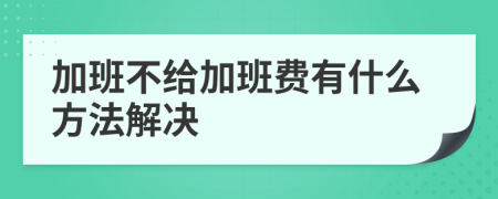 加班不给加班费有什么方法解决