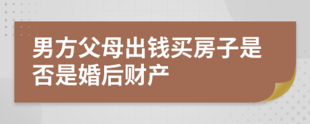 男方父母出钱买房子是否是婚后财产