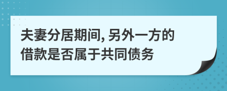 夫妻分居期间, 另外一方的借款是否属于共同债务