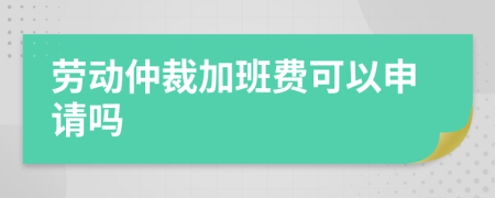 劳动仲裁加班费可以申请吗