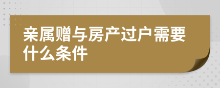 亲属赠与房产过户需要什么条件