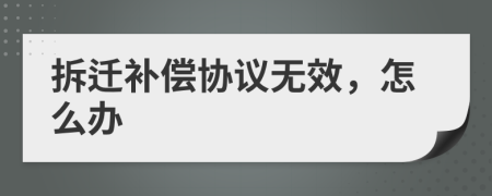 拆迁补偿协议无效，怎么办