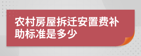 农村房屋拆迁安置费补助标准是多少